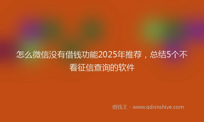 怎么微信没有借钱功能2025年推荐，总结5个不看征信查询的软件