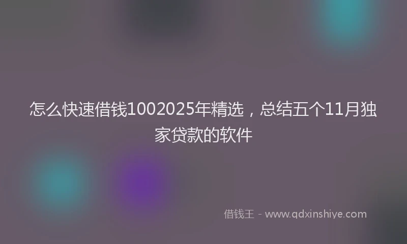 怎么快速借钱1002025年精选，总结五个11月独家贷款的软件