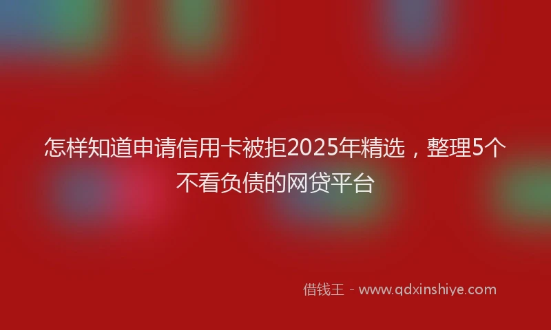 怎样知道申请信用卡被拒2025年精选，整理5个不看负债的网贷平台