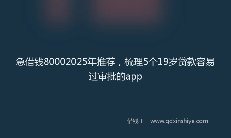 急借钱80002025年推荐，梳理5个19岁贷款容易过审批的app