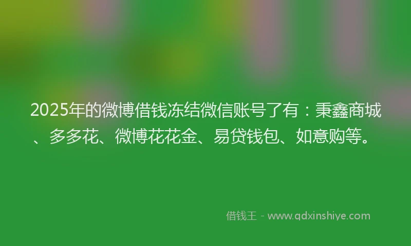 2025年的微博借钱冻结微信账号了有：秉鑫商城、多多花、微博花花金、易贷钱包、如意购等。