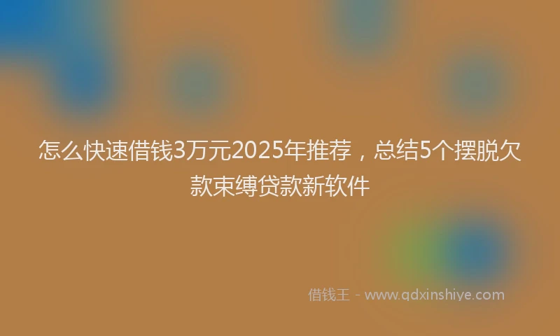 怎么快速借钱3万元2025年推荐，总结5个摆脱欠款束缚贷款新软件
