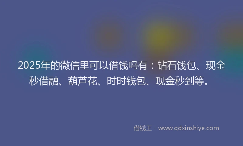 2025年的微信里可以借钱吗有：钻石钱包、现金秒借融、葫芦花、时时钱包、现金秒到等。