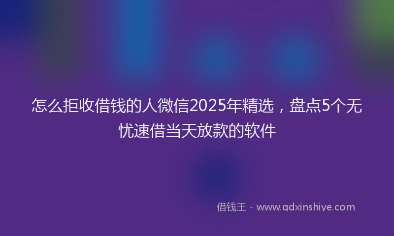 怎么拒收借钱的人微信2025年精选，盘点5个无忧速借当天放款的软件