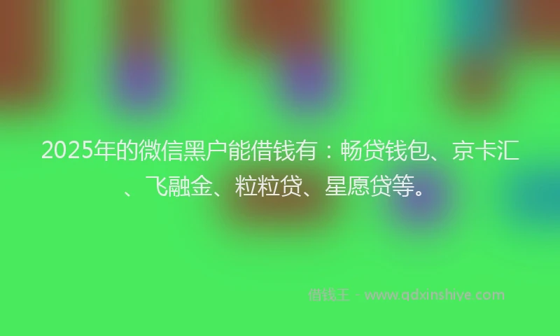 2025年的微信黑户能借钱有：畅贷钱包、京卡汇、飞融金、粒粒贷、星愿贷等。