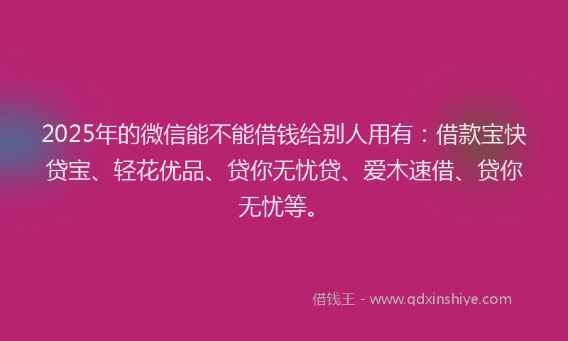 2025年的微信能不能借钱给别人用有：借款宝快贷宝、轻花优品、贷你无忧贷、爱木速借、贷你无忧等。