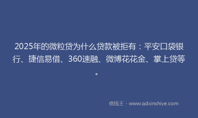2025年的微粒贷为什么贷款被拒有：平安口袋银行、捷信易借、360速融、微博花花金、掌上贷等。