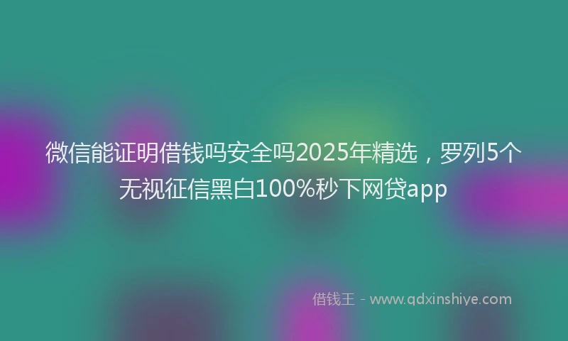 微信能证明借钱吗安全吗2025年精选，罗列5个无视征信黑白100%秒下网贷app