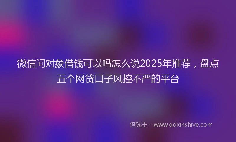 微信问对象借钱可以吗怎么说2025年推荐，盘点五个网贷口子风控不严的平台