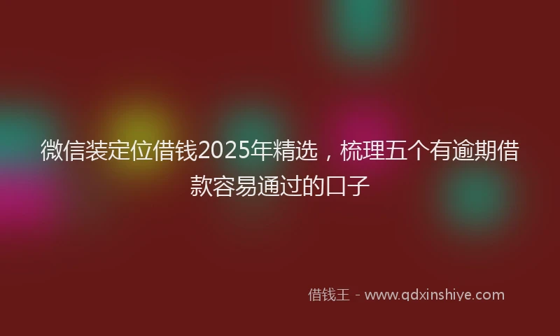 微信装定位借钱2025年精选，梳理五个有逾期借款容易通过的口子