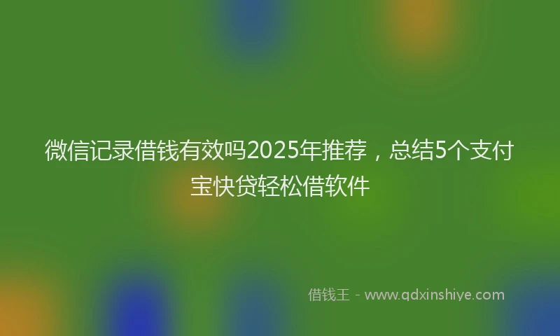 微信记录借钱有效吗2025年推荐，总结5个支付宝快贷轻松借软件