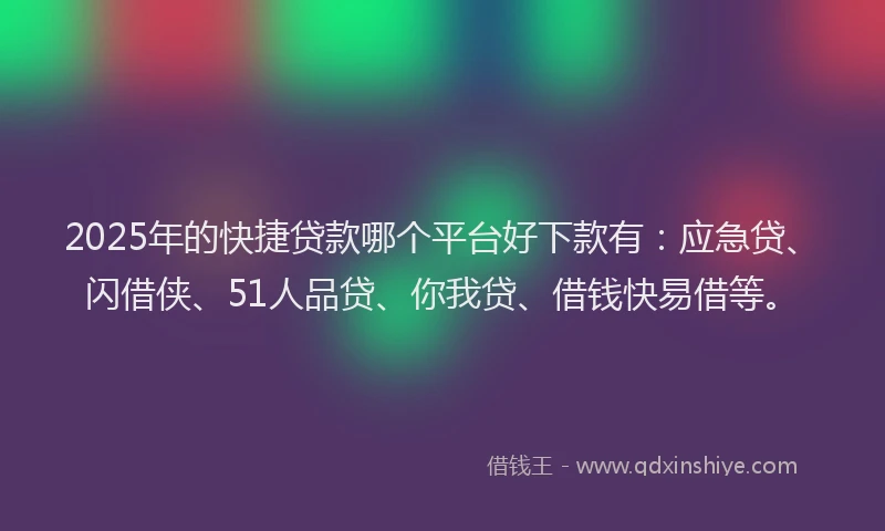2025年的快捷贷款哪个平台好下款有：应急贷、闪借侠、51人品贷、你我贷、借钱快易借等。