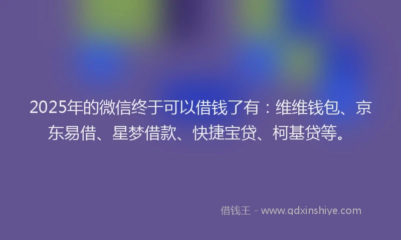 2025年的微信终于可以借钱了有：维维钱包、京东易借、星梦借款、快捷宝贷、柯基贷等。
