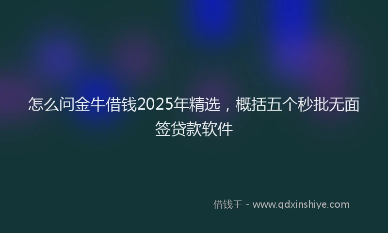 怎么问金牛借钱2025年精选，概括五个秒批无面签贷款软件