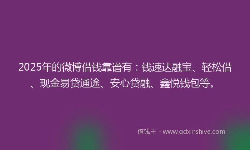 2025年的微博借钱靠谱有：钱速达融宝、轻松借、现金易贷通途、安心贷融、鑫悦钱包等。