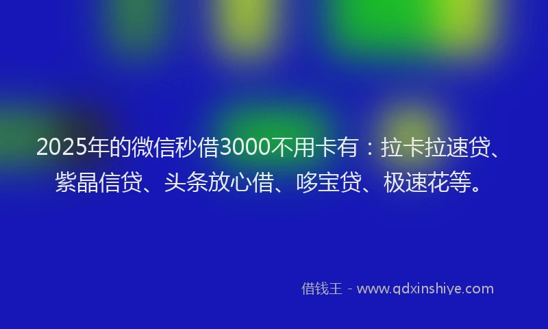 2025年的微信秒借3000不用卡有：拉卡拉速贷、紫晶信贷、头条放心借、哆宝贷、极速花等。