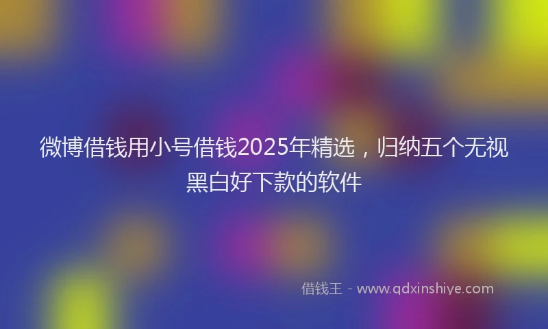 微博借钱用小号借钱2025年精选，归纳五个无视黑白好下款的软件