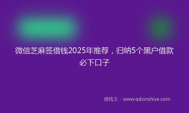 微信芝麻签借钱2025年推荐，归纳5个黑户借款必下口子