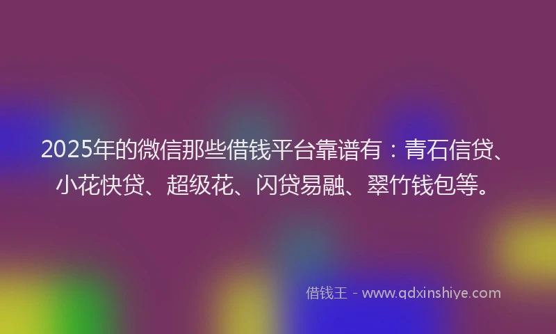 2025年的微信那些借钱平台靠谱有：青石信贷、小花快贷、超级花、闪贷易融、翠竹钱包等。