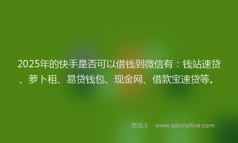 2025年的快手是否可以借钱到微信有：钱站速贷、萝卜租、易贷钱包、现金网、借款宝速贷等。