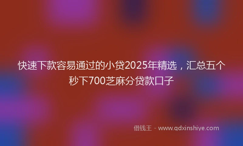 快速下款容易通过的小贷2025年精选，汇总五个秒下700芝麻分贷款口子