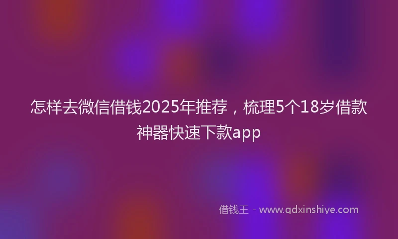 怎样去微信借钱2025年推荐，梳理5个18岁借款神器快速下款app