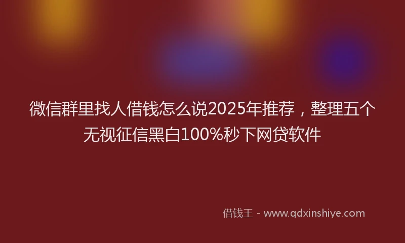 微信群里找人借钱怎么说2025年推荐，整理五个无视征信黑白100%秒下网贷软件