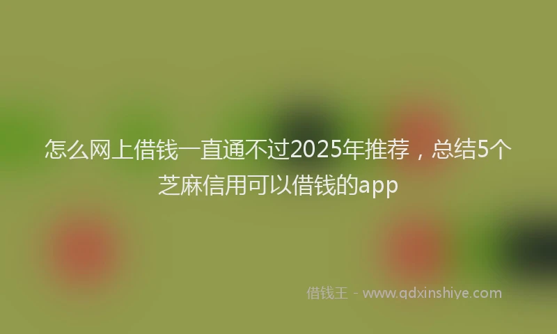 怎么网上借钱一直通不过2025年推荐，总结5个芝麻信用可以借钱的app