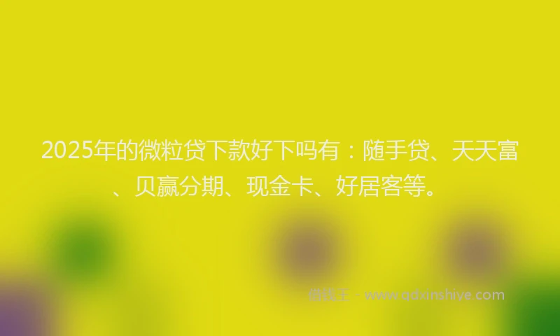 2025年的微粒贷下款好下吗有：随手贷、天天富、贝赢分期、现金卡、好居客等。