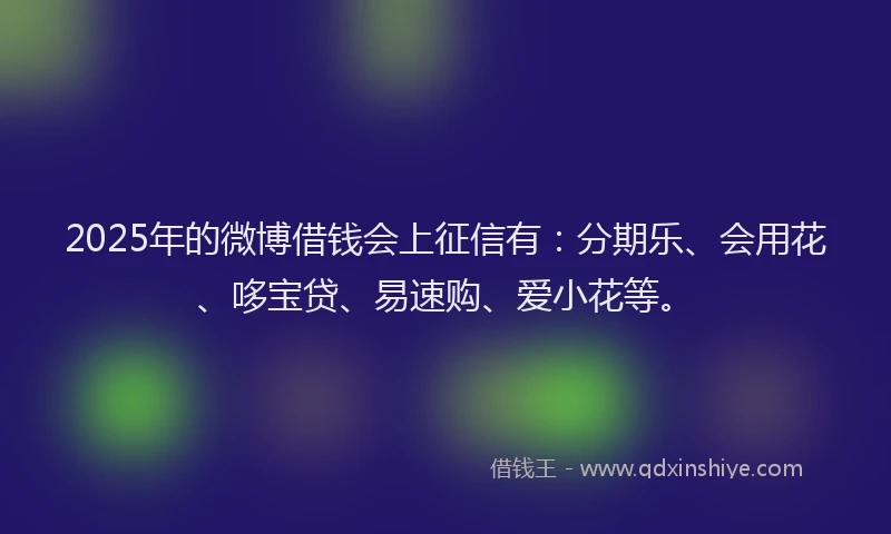 2025年的微博借钱会上征信有：分期乐、会用花、哆宝贷、易速购、爱小花等。