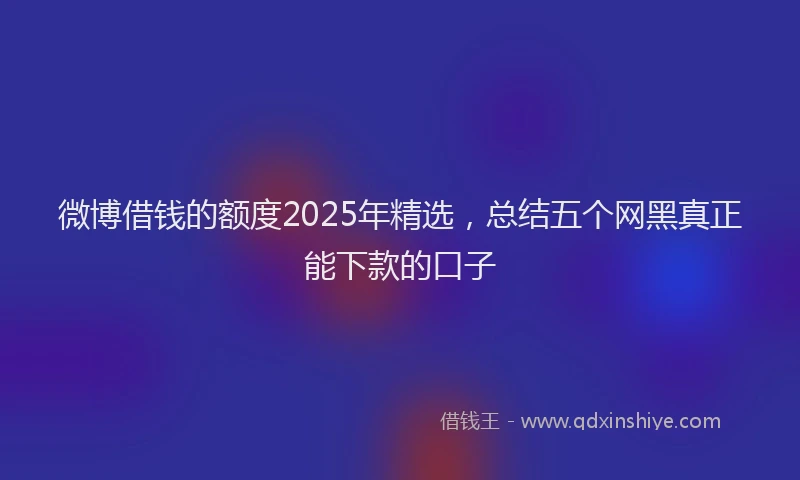 微博借钱的额度2025年精选，总结五个网黑真正能下款的口子