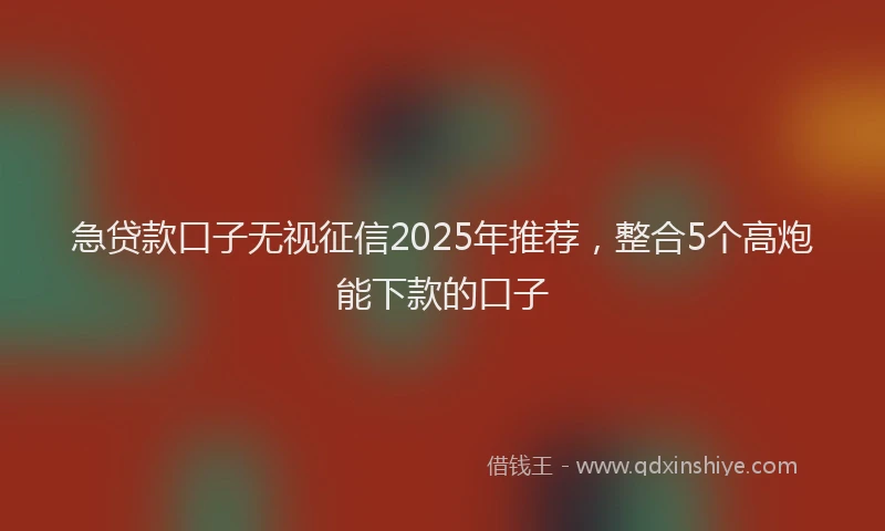 急贷款口子无视征信2025年推荐，整合5个高炮能下款的口子