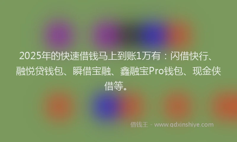 2025年的快速借钱马上到账1万有：闪借快行、融悦贷钱包、瞬借宝融、鑫融宝Pro钱包、现金侠借等。