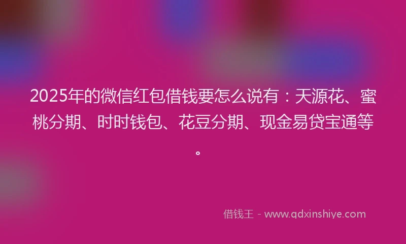 2025年的微信红包借钱要怎么说有：天源花、蜜桃分期、时时钱包、花豆分期、现金易贷宝通等。