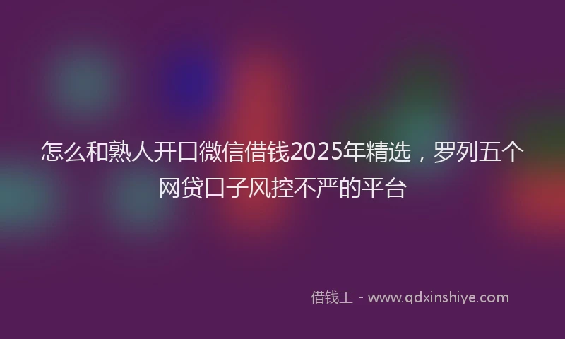 怎么和熟人开口微信借钱2025年精选，罗列五个网贷口子风控不严的平台