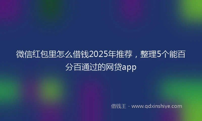 微信红包里怎么借钱2025年推荐，整理5个能百分百通过的网贷app