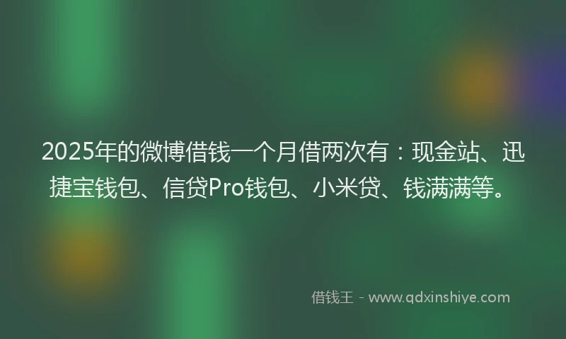 2025年的微博借钱一个月借两次有：现金站、迅捷宝钱包、信贷Pro钱包、小米贷、钱满满等。