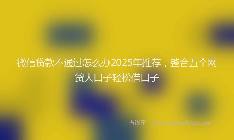 微信贷款不通过怎么办2025年推荐，整合五个网贷大口子轻松借口子