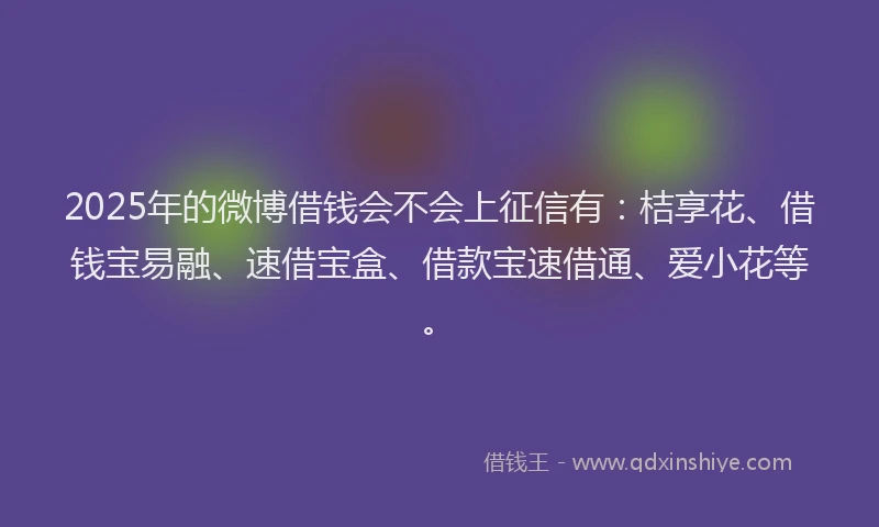 2025年的微博借钱会不会上征信有：桔享花、借钱宝易融、速借宝盒、借款宝速借通、爱小花等。