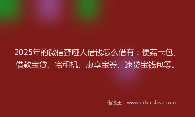 2025年的微信聋哑人借钱怎么借有：便荔卡包、借款宝贷、宅租机、惠享宝券、速贷宝钱包等。