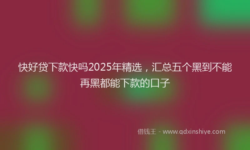 快好贷下款快吗2025年精选，汇总五个黑到不能再黑都能下款的口子