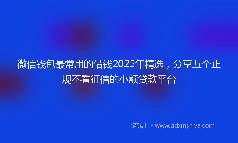 微信钱包最常用的借钱2025年精选，分享五个正规不看征信的小额贷款平台