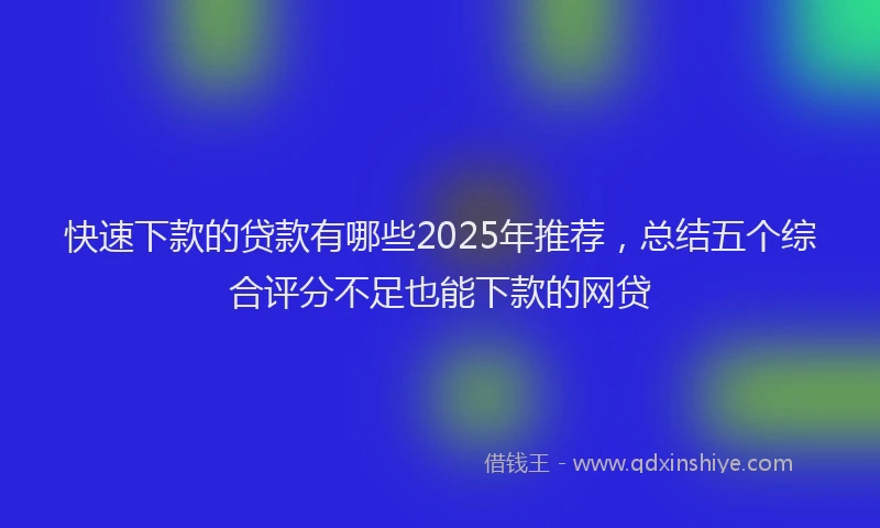 快速下款的贷款有哪些2025年推荐，总结五个综合评分不足也能下款的网贷
