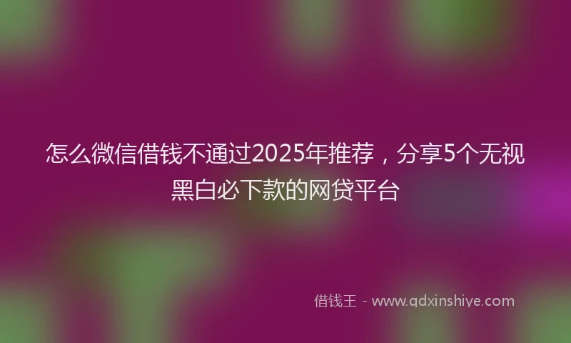 怎么微信借钱不通过2025年推荐，分享5个无视黑白必下款的网贷平台