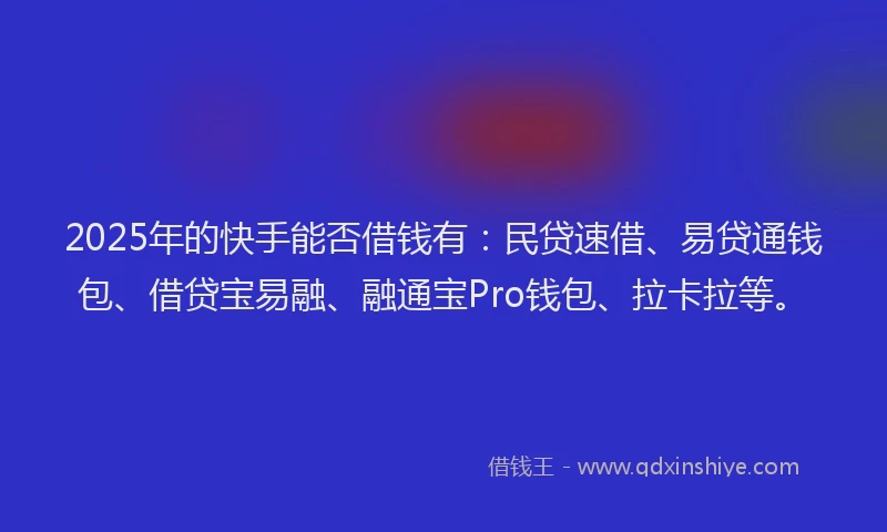 2025年的快手能否借钱有：民贷速借、易贷通钱包、借贷宝易融、融通宝Pro钱包、拉卡拉等。
