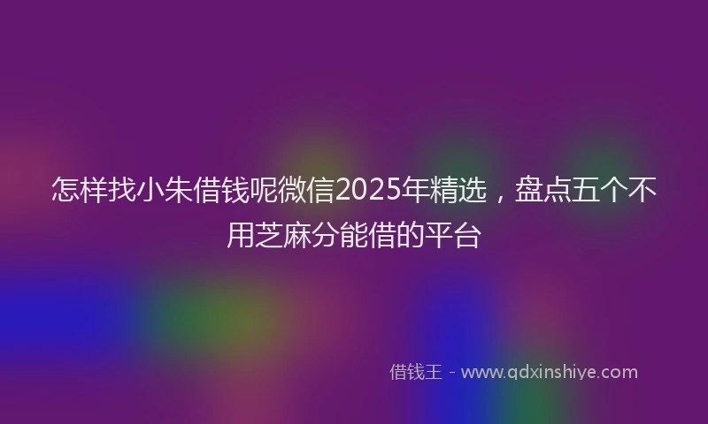 怎样找小朱借钱呢微信2025年精选，盘点五个不用芝麻分能借的平台