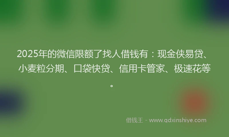 2025年的微信限额了找人借钱有：现金侠易贷、小麦粒分期、口袋快贷、信用卡管家、极速花等。
