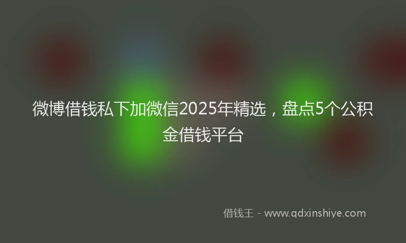 微博借钱私下加微信2025年精选，盘点5个公积金借钱平台