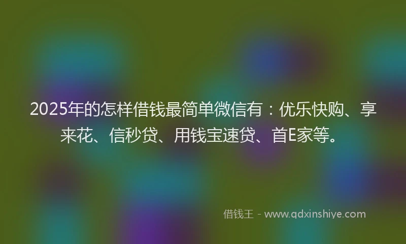 2025年的怎样借钱最简单微信有：优乐快购、享来花、信秒贷、用钱宝速贷、首E家等。