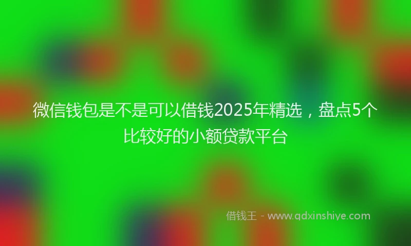 微信钱包是不是可以借钱2025年精选，盘点5个比较好的小额贷款平台